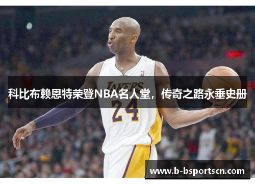 科比布赖恩特荣登NBA名人堂，传奇之路永垂史册