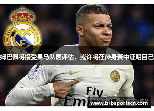 姆巴佩将接受皇马队医评估，或许将在热身赛中证明自己