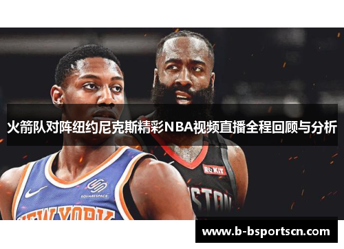火箭队对阵纽约尼克斯精彩NBA视频直播全程回顾与分析